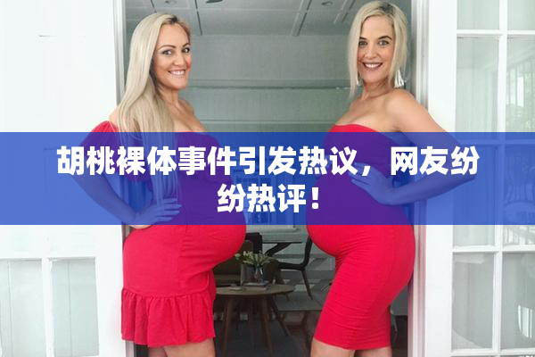 胡桃裸体事件引发热议，网友纷纷热评！