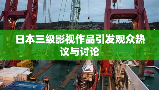 日本三级影视作品引发观众热议与讨论