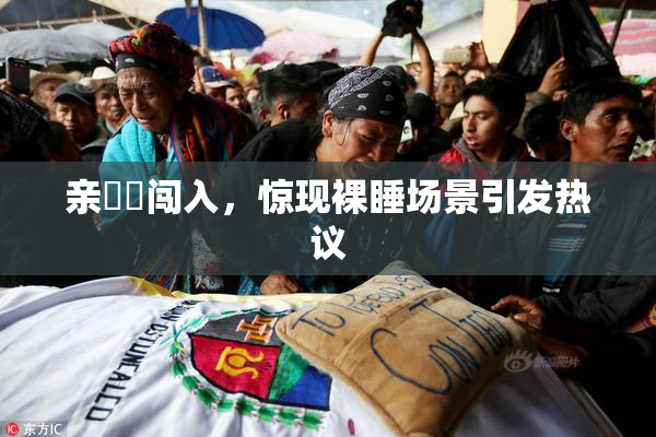 亲妺妺闯入，惊现裸睡场景引发热议