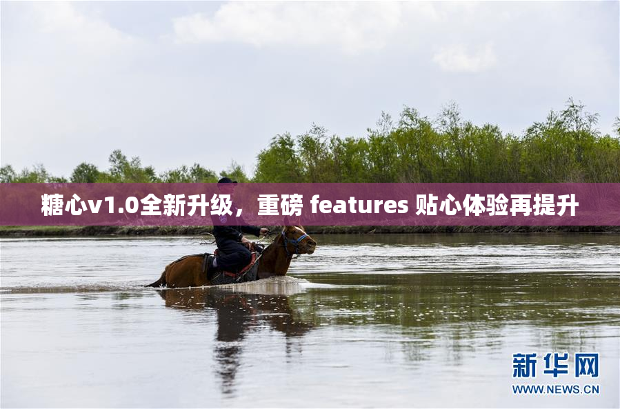 糖心v1.0全新升级，重磅 features 贴心体验再提升