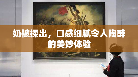 奶被揉出，口感细腻令人陶醉的美妙体验