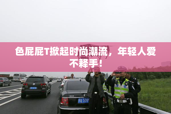 色屁屁T掀起时尚潮流，年轻人爱不释手！