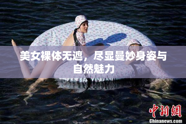 美女裸体无遮，尽显曼妙身姿与自然魅力