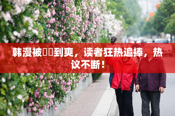 韩漫被❌‌到爽，读者狂热追捧，热议不断！