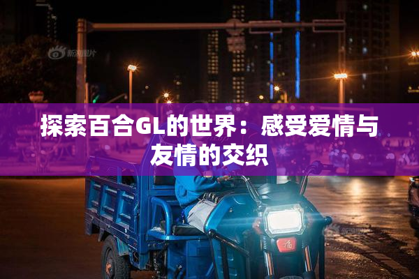 探索百合GL的世界：感受爱情与友情的交织