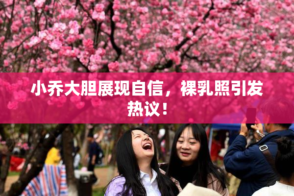小乔大胆展现自信，裸乳照引发热议！