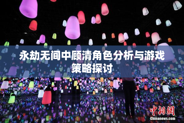 永劫无间中顾清角色分析与游戏策略探讨