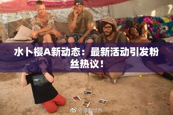 水卜樱A新动态：最新活动引发粉丝热议！