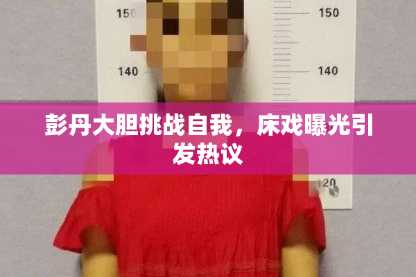 彭丹大胆挑战自我，床戏曝光引发热议