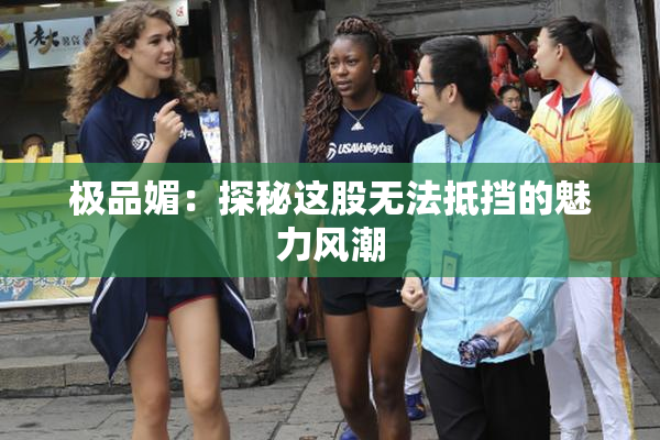 极品媚：探秘这股无法抵挡的魅力风潮