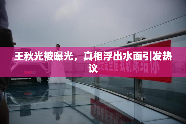 王秋光被曝光，真相浮出水面引发热议