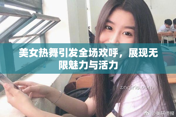 美女热舞引发全场欢呼，展现无限魅力与活力