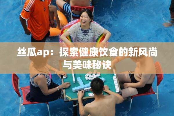 丝瓜ap：探索健康饮食的新风尚与美味秘诀