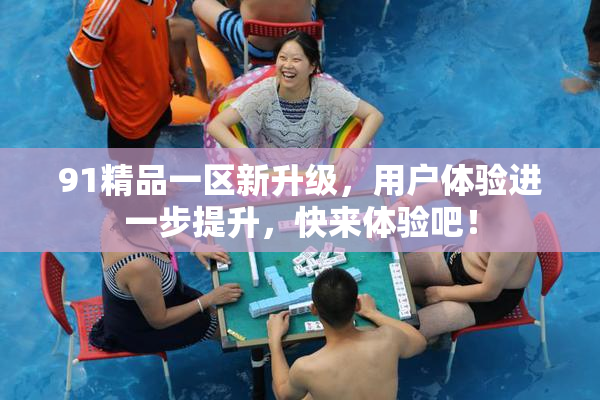 91精品一区新升级，用户体验进一步提升，快来体验吧！