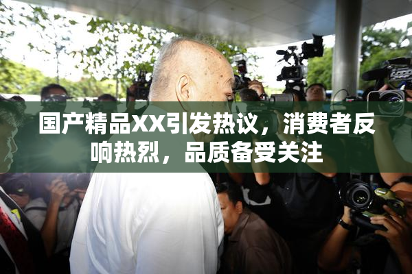 国产精品XX引发热议，消费者反响热烈，品质备受关注