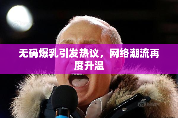 无码爆乳引发热议，网络潮流再度升温