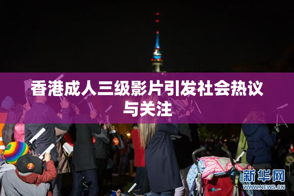 香港成人三级影片引发社会热议与关注