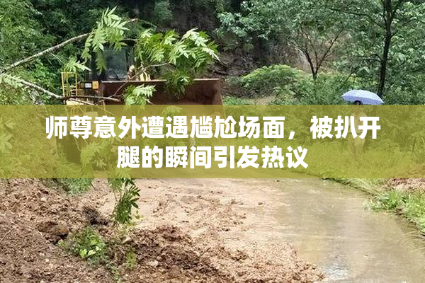 师尊意外遭遇尴尬场面，被扒开腿的瞬间引发热议