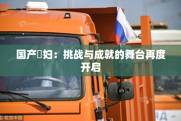 国产婬妇：挑战与成就的舞台再度开启