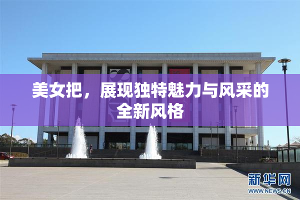 美女把，展现独特魅力与风采的全新风格