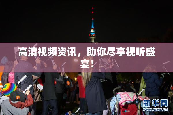 高清视频资讯，助你尽享视听盛宴！