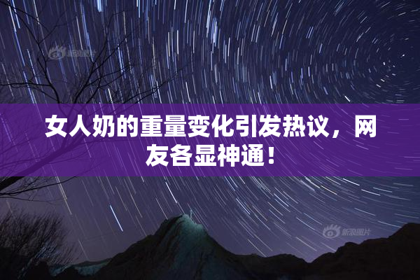 女人奶的重量变化引发热议，网友各显神通！