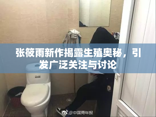 张筱雨新作揭露生殖奥秘，引发广泛关注与讨论