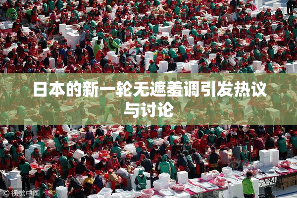 日本的新一轮无遮羞调引发热议与讨论
