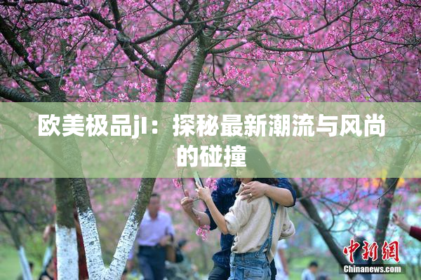 欧美极品jI：探秘最新潮流与风尚的碰撞