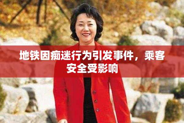 地铁因痴迷行为引发事件，乘客安全受影响
