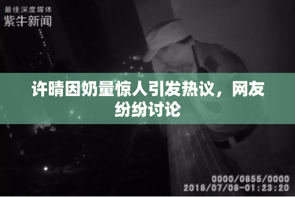 许晴因奶量惊人引发热议，网友纷纷讨论