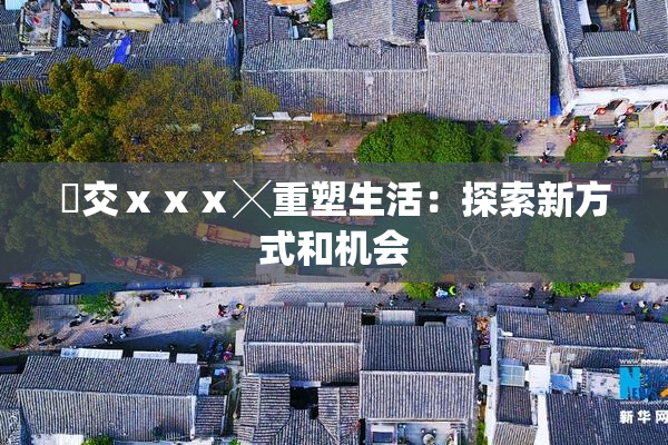嘼交ⅹⅹⅹ╳重塑生活：探索新方式和机会