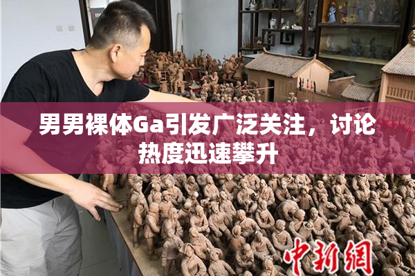 男男裸体Ga引发广泛关注，讨论热度迅速攀升