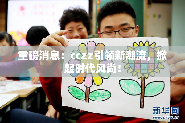 重磅消息：cczz引领新潮流，掀起时代风尚！