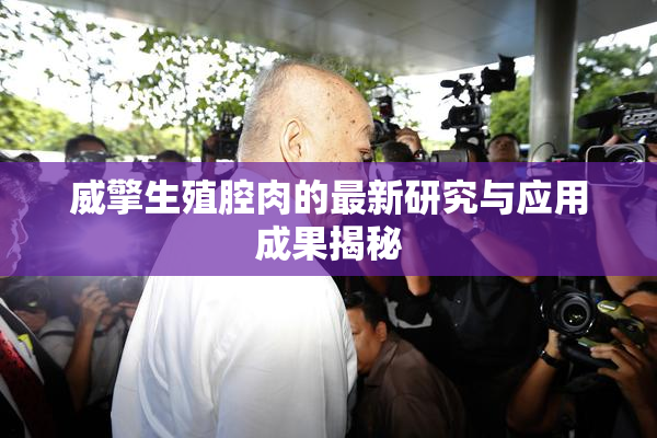 威擎生殖腔肉的最新研究与应用成果揭秘
