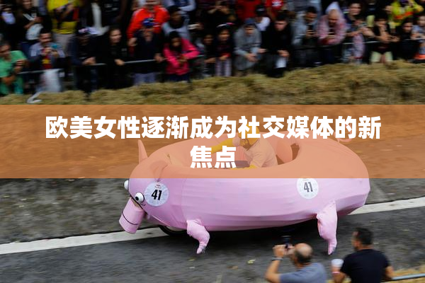 欧美女性逐渐成为社交媒体的新焦点