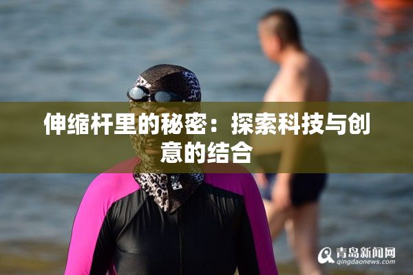 伸缩杆里的秘密：探索科技与创意的结合