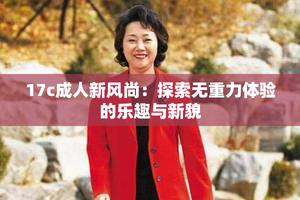 17c成人新风尚：探索无重力体验的乐趣与新貌