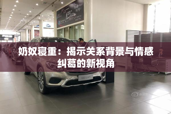 奶奴寝重：揭示关系背景与情感纠葛的新视角
