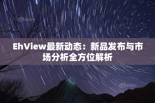 EhView最新动态：新品发布与市场分析全方位解析