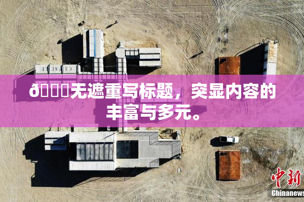 🔞无遮重写标题，突显内容的丰富与多元。