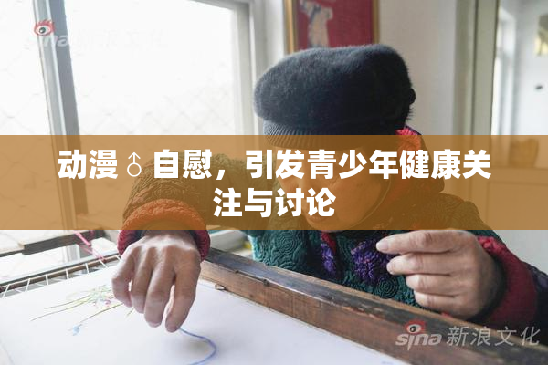动漫♂自慰，引发青少年健康关注与讨论