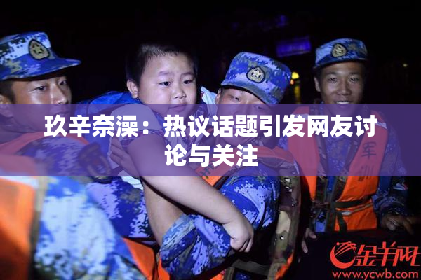 玖辛奈澡：热议话题引发网友讨论与关注