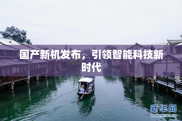 国产新机发布，引领智能科技新时代
