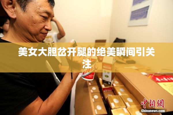 美女大胆岔开腿的绝美瞬间引关注