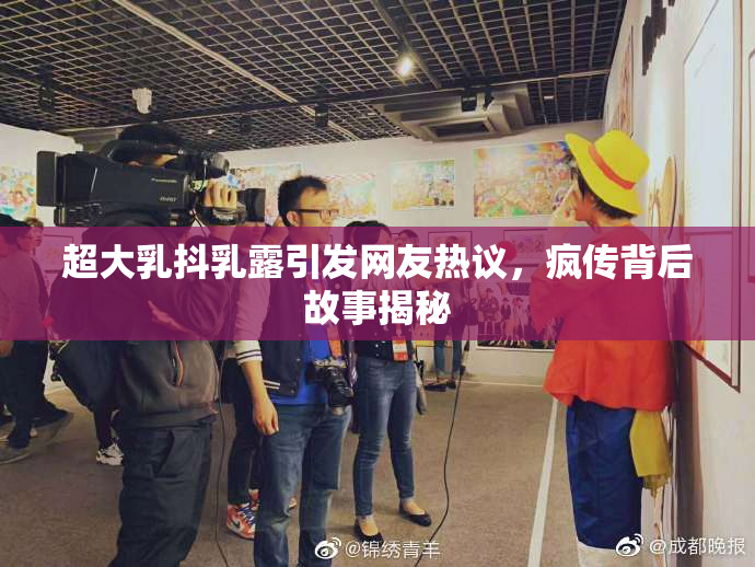 超大乳抖乳露引发网友热议，疯传背后故事揭秘