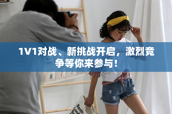 1V1对战、新挑战开启，激烈竞争等你来参与！