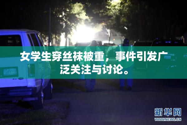 女学生穿丝袜被重，事件引发广泛关注与讨论。