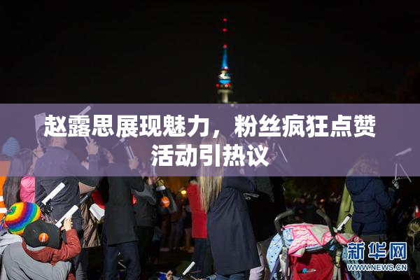 赵露思展现魅力，粉丝疯狂点赞活动引热议