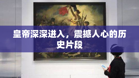 皇帝深深进入，震撼人心的历史片段